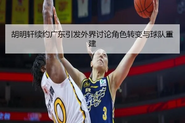 胡明轩续约广东引发外界讨论角色转变与球队重建