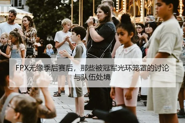 FPX无缘季后赛后，那些被冠军光环笼罩的讨论与队伍处境