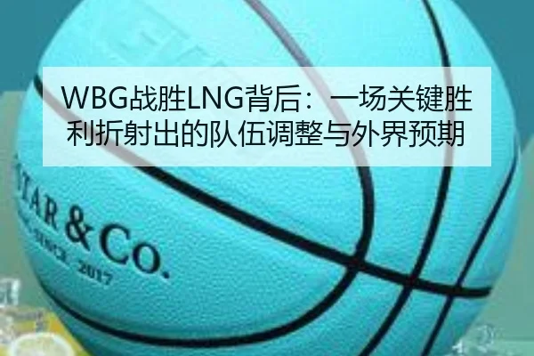 WBG战胜LNG背后：一场关键胜利折射出的队伍调整与外界预期